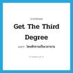 get the third degree แปลว่า?, คำศัพท์ภาษาอังกฤษ get the third degree แปลว่า โดนซักถามเป็นเวลานาน ประเภท IDM หมวด IDM