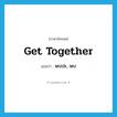 get together แปลว่า?, คำศัพท์ภาษาอังกฤษ get together แปลว่า พบปะ, พบ ประเภท PHRV หมวด PHRV