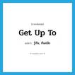 get up to แปลว่า?, คำศัพท์ภาษาอังกฤษ get up to แปลว่า รู้ทัน, ทันสมัย ประเภท PHRV หมวด PHRV