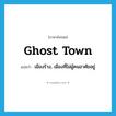 ghost town แปลว่า?, คำศัพท์ภาษาอังกฤษ ghost town แปลว่า เมืองร้าง, เมืองที่ไม่ผู้คนอาศัยอยู่ ประเภท N หมวด N