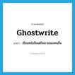 ghostwrite แปลว่า?, คำศัพท์ภาษาอังกฤษ ghostwrite แปลว่า เขียนหนังสือแต่ในนามของคนอื่น ประเภท VT หมวด VT