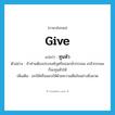 give แปลว่า?, คำศัพท์ภาษาอังกฤษ give แปลว่า ทูนหัว ประเภท V ตัวอย่าง ถ้าท่านต้องประสงค์บุตรีของเกล้ากระผม เกล้ากระผมก็จะทูนหัวให้ เพิ่มเติม ยกให้หรือมอบให้ด้วยความเต็มใจอย่างยิ่งยวด หมวด V