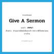 give a sermon แปลว่า?, คำศัพท์ภาษาอังกฤษ give a sermon แปลว่า เทศนา ประเภท V ตัวอย่าง ท่านอยากได้หนังสือพระเจ้า 500 ชาติไว้เทศนาสอนชาวบ้าน หมวด V