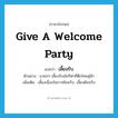 give a welcome party แปลว่า?, คำศัพท์ภาษาอังกฤษ give a welcome party แปลว่า เลี้ยงรับ ประเภท V ตัวอย่าง นายกฯ เลี้ยงรับนักกีฬาที่ตึกไทยคู่ฟ้า เพิ่มเติม เลี้ยงเนื่องในการต้อนรับ, เลี้ยงต้อนรับ หมวด V