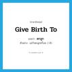 give birth to แปลว่า?, คำศัพท์ภาษาอังกฤษ give birth to แปลว่า ตกลูก ประเภท V ตัวอย่าง แม่วัวตกลูกครั้งละ 2 ตัว หมวด V