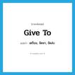 give to แปลว่า?, คำศัพท์ภาษาอังกฤษ give to แปลว่า เตรียม, จัดหา, จัดส่ง ประเภท PHRV หมวด PHRV