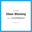 glass blowing แปลว่า?, คำศัพท์ภาษาอังกฤษ glass blowing แปลว่า การเป่าแก้วให้เป็นรูปต่างๆ ประเภท N หมวด N