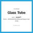 glass tube แปลว่า?, คำศัพท์ภาษาอังกฤษ glass tube แปลว่า หลอดแก้ว ประเภท N ตัวอย่าง เครื่องมือผลิตรังสีเอกซ์เป็นหลอดแก้วสูญญากาศรูปผลชมพู่ หมวด N