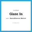ล้อมรอบด้วยกระจก, ติดกระจก ภาษาอังกฤษ?, คำศัพท์ภาษาอังกฤษ ล้อมรอบด้วยกระจก, ติดกระจก แปลว่า glaze in ประเภท PHRV หมวด PHRV