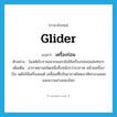 เครื่องร่อน ภาษาอังกฤษ?, คำศัพท์ภาษาอังกฤษ เครื่องร่อน แปลว่า glider ประเภท N ตัวอย่าง ในสมัยโบราณพวกเยอรมันใช้เครื่องร่อนขนส่งทหาร เพิ่มเติม อากาศยานชนิดหนึ่งซึ่งหนักกว่าอากาศ คล้ายเครื่องบิน แต่ไม่ใช้เครื่องยนต์ เคลื่อนที่ไปในอากาศโดยอาศัยกระแสลมและความถ่วงของโลก หมวด N