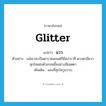 glitter แปลว่า?, คำศัพท์ภาษาอังกฤษ glitter แปลว่า แวว ประเภท N ตัวอย่าง แม้เขาจะเป็นดาราตลกแต่ก็มีสง่าราศี ดวงตามีแววสุกใสแฝงด้วยรอยยิ้มอย่างมีเมตตา เพิ่มเติม แสงที่สุกใสวูบวาบ หมวด N