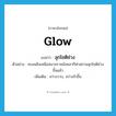 glow แปลว่า?, คำศัพท์ภาษาอังกฤษ glow แปลว่า ลุกโชติช่วง ประเภท V ตัวอย่าง คบเพลิงเหนือสนามราชมังคลากีฬาสถานลุกโชติช่วงขึ้นแล้ว เพิ่มเติม สว่างวาบ, สว่างจ้าขึ้น หมวด V