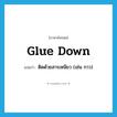 glue down แปลว่า?, คำศัพท์ภาษาอังกฤษ glue down แปลว่า ติดด้วยสารเหนียว (เช่น กาว) ประเภท PHRV หมวด PHRV