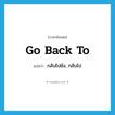 go back to แปลว่า?, คำศัพท์ภาษาอังกฤษ go back to แปลว่า กลับไปยัง, กลับไป ประเภท PHRV หมวด PHRV