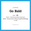 go bald แปลว่า?, คำศัพท์ภาษาอังกฤษ go bald แปลว่า เถิก ประเภท V ตัวอย่าง หน้าผากของเขาเถิกเพราะผมร่วงมาก เพิ่มเติม ลักษณะของหน้าผากที่ผมถอยร่นสูงขึ้นไปหรือขึ้นอยู่สูงกว่าปกติ หมวด V