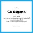 go beyond แปลว่า?, คำศัพท์ภาษาอังกฤษ go beyond แปลว่า ล่วง ประเภท V ตัวอย่าง สถานการณ์ปูนซีเมนต์มีแนวโน้มว่าจะขาดแคลนอีกครั้งหลังจากล่วงผ่านหน้าฝนนี้ไปแล้ว เพิ่มเติม ผ่านข้ามจากจุดหนึ่งเข้าไปยังอีกจุดหนึ่ง หมวด V