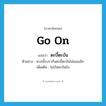 go on แปลว่า?, คำศัพท์ภาษาอังกฤษ go on แปลว่า ตะบี้ตะบัน ประเภท ADV ตัวอย่าง พวกนี้รบรากันตะบี้ตะบันไม่ยอมเลิก เพิ่มเติม ไม่บันยะบันยัง หมวด ADV