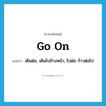 go on แปลว่า?, คำศัพท์ภาษาอังกฤษ go on แปลว่า เดินต่อ, เดินไปข้างหน้า, ไปต่อ ก้าวต่อไป ประเภท PHRV หมวด PHRV