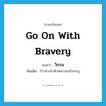 go on with bravery แปลว่า?, คำศัพท์ภาษาอังกฤษ go on with bravery แปลว่า วิกรม ประเภท V เพิ่มเติม ก้าวล่วงไปด้วยความกล้าหาญ หมวด V