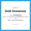 gold ornament แปลว่า?, คำศัพท์ภาษาอังกฤษ gold ornament แปลว่า ทองคำรูปพรรณ ประเภท N ตัวอย่าง ราคาทองคำรูปพรรณในขณะนี้ขึ้นไปถึงบาทละ 6,000 บาท เพิ่มเติม เครื่องประดับที่ทำด้วยทองคำ หมวด N