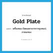 gold plate แปลว่า?, คำศัพท์ภาษาอังกฤษ gold plate แปลว่า เครื่องทอง (โดยเฉพาะจากการชุบทอง), ภาชนะทอง ประเภท N หมวด N