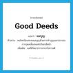 ผลบุญ ภาษาอังกฤษ?, คำศัพท์ภาษาอังกฤษ ผลบุญ แปลว่า good deeds ประเภท N ตัวอย่าง คนไทยนิยมสะสมผลบุญด้วยการทำบุญและประกอบการกุศลเพื่อส่งผลไปในชาติหน้า เพิ่มเติม ผลที่เกิดจากการกระทำความดี หมวด N