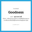 คุณงามความดี ภาษาอังกฤษ?, คำศัพท์ภาษาอังกฤษ คุณงามความดี แปลว่า goodness ประเภท N ตัวอย่าง แม้ท่านจะมรณภาพไปนาน แล้วแต่ชื่อเสียงและคุณงามความดีของท่านก็ยังเป็นที่รู้จักแพร่หลายในหมู่สังคมชาวพุทธ หมวด N