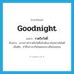 Goodnight แปลว่า?, คำศัพท์ภาษาอังกฤษ Goodnight แปลว่า ราตรีสวัสดิ์ ประเภท N ตัวอย่าง เขากล่าวคำราตรีสวัสดิ์แล้วเดินจากไปอย่างไม่ไยดี เพิ่มเติม คำที่กล่าวลากันในตอนกลางคืนก่อนนอน หมวด N