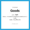 สินค้า ภาษาอังกฤษ?, คำศัพท์ภาษาอังกฤษ สินค้า แปลว่า goods ประเภท N ตัวอย่าง การขายสินค้าของบริษัทมียอดการส่งสินค้ามากกว่า 2 ล้านชิ้น เพิ่มเติม สิ่งของที่ซื้อขายกัน หมวด N