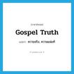 gospel truth แปลว่า?, คำศัพท์ภาษาอังกฤษ gospel truth แปลว่า ความจริง, ความแน่แท้ ประเภท N หมวด N