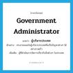 government administrator แปลว่า?, คำศัพท์ภาษาอังกฤษ government administrator แปลว่า ผู้บริหารประเทศ ประเภท N ตัวอย่าง ประชาชนพอใจผู้บริหารประเทศที่แก้ไขปัญหาต่างๆ ได้อย่างรวดเร็ว เพิ่มเติม ผู้ที่ดำเนินการจัดการเกี่ยวกับสิ่งต่างๆ ในประเทศ หมวด N