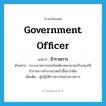 government officer แปลว่า?, คำศัพท์ภาษาอังกฤษ government officer แปลว่า ข้าราชการ ประเภท N ตัวอย่าง ระบบราชการของไทยต้องพยายามปรับปรุงให้ข้าราชการทำงานรวดเร็วขึ้นกว่าเดิม เพิ่มเติม ผู้ปฏิบัติราชการในส่วนราชการ หมวด N