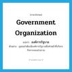 government organization แปลว่า?, คำศัพท์ภาษาอังกฤษ government organization แปลว่า องค์การรัฐบาล ประเภท N ตัวอย่าง ชุมชนจำต้องมีองค์การรัฐบาลซึ่งทำหน้าที่บริหารกิจการของส่วนรวม หมวด N