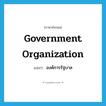 government organization แปลว่า?, คำศัพท์ภาษาอังกฤษ government organization แปลว่า องค์การรัฐบาล ประเภท N หมวด N