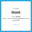 grant แปลว่า?, คำศัพท์ภาษาอังกฤษ grant แปลว่า ประทาน ประเภท V ตัวอย่าง เจ้าชายทรงประทานถ้วยรางวัลให้แก่ผู้ชนะการแข่งขันหมากรุกในครั้งนี้ หมวด V