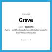 grave แปลว่า?, คำศัพท์ภาษาอังกฤษ grave แปลว่า หลุมฝังศพ ประเภท N ตัวอย่าง สมบัติที่พบในหลุมฝังศพของฟาโรห์ตุตันคาเมนถูกเก็บรักษาไว้ที่พิพิธภัณฑ์ในกรุงไคโร หมวด N