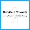 ถูกดึงดูดเข้าหา, เคลื่อนเข้าไปหาด้วยแรงดูงดูด ภาษาอังกฤษ?, คำศัพท์ภาษาอังกฤษ ถูกดึงดูดเข้าหา, เคลื่อนเข้าไปหาด้วยแรงดูงดูด แปลว่า gravitate towards ประเภท PHRV หมวด PHRV