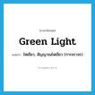 green light แปลว่า?, คำศัพท์ภาษาอังกฤษ green light แปลว่า ไฟเขียว, สัญญาณไฟเขียว (การจราจร) ประเภท N หมวด N