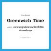 Greenwich time แปลว่า?, คำศัพท์ภาษาอังกฤษ Greenwich time แปลว่า เวลามาตรฐานโลกตามนาฬิกาที่กรีนิช ประเทศอังกฤษ ประเภท N หมวด N