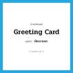 greeting card แปลว่า?, คำศัพท์ภาษาอังกฤษ greeting card แปลว่า บัตรอวยพร ประเภท N หมวด N