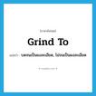 grind to แปลว่า?, คำศัพท์ภาษาอังกฤษ grind to แปลว่า บดจนเป็นผงละเอียด, โม่จนเป็นผงละเอียด ประเภท PHRV หมวด PHRV