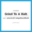 grind to a halt แปลว่า?, คำศัพท์ภาษาอังกฤษ grind to a halt แปลว่า แล่นมาอย่างช้าๆ แต่หยุดสนิทและมีเสียงดัง ประเภท IDM หมวด IDM