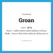 groan แปลว่า?, คำศัพท์ภาษาอังกฤษ groan แปลว่า คราง ประเภท V ตัวอย่าง คนไข้ครางด้วยความเจ็บปวดเมื่อพยาบาลทำแผล เพิ่มเติม ร้องเบาๆ เรื่อยๆ ด้วยความเจ็บปวด หรือร้องลากยาวๆ หมวด V