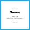 ราง ภาษาอังกฤษ?, คำศัพท์ภาษาอังกฤษ ราง แปลว่า groove ประเภท N เพิ่มเติม ไม้ที่ต่อ หรือขุดให้เป็นร่องรูปยาวๆ หมวด N