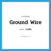 สายดิน, อุปกรณ์ป้องกันเครื่องใช้ไฟฟ้าจากฟ้าผ่าโดยใช้สายต่อลงดิน ภาษาอังกฤษ?, คำศัพท์ภาษาอังกฤษ สายดิน แปลว่า ground wire ประเภท N หมวด N