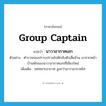 group captain แปลว่า?, คำศัพท์ภาษาอังกฤษ group captain แปลว่า นาวาอากาศเอก ประเภท N ตัวอย่าง ตำรวจกองปราบปรามไปดักจับตัวเสี่ยอ้วน มาจากหน้าบ้านพักของนาวาอากาศเอกที่เชียงใหม่ เพิ่มเติม ยศทหารอากาศ สูงกว่านาวาอากาศโท หมวด N