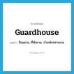 guardhouse แปลว่า?, คำศัพท์ภาษาอังกฤษ guardhouse แปลว่า ป้อมยาม, ที่พักยาม, บ้านพักทหารยาม ประเภท N หมวด N