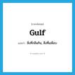 gulf แปลว่า?, คำศัพท์ภาษาอังกฤษ gulf แปลว่า สิ่งที่กลืนกิน, สิ่งที่เขมือบ ประเภท N หมวด N