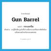 gun barrel แปลว่า?, คำศัพท์ภาษาอังกฤษ gun barrel แปลว่า กระบอกปืน ประเภท N ตัวอย่าง เขารู้สึกเสียววูบไปทั้งร่างเมื่อกระบอกปืนกระทัดรัดจ้องเขม็งตรงหน้าอกในระยะเมตรเศษ หมวด N