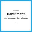 habiliment แปลว่า?, คำศัพท์ภาษาอังกฤษ habiliment แปลว่า อุปกรณ์แต่งตัว, เสื้อผ้า, เครื่องแต่งตัว ประเภท N หมวด N